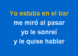 Yo estaba en el bar
me mir6 al pasar

yo le sonrei
y Ie quise hablar