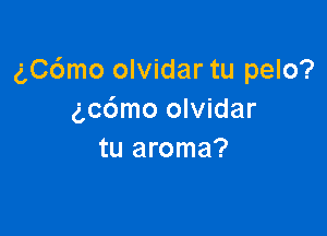 chSmo olvidar tu pelo?
gcdmo olvidar

tu aroma?