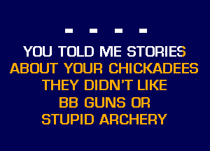 YOU TOLD ME STORIES
ABOUT YOUR CHICKADEES
THEY DIDN'T LIKE
BB GUNS OR
STUPID ARCHERY