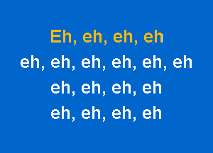 Eh,eh,eh,eh
eh,eh,eh,eh,eh,eh

eh,eh,eh,eh
eh,eh,eh,eh