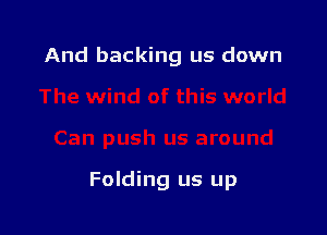 And backing us down

Folding us up