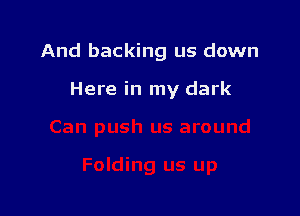 And backing us down

Here in my dark