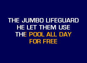 THE JUMBO LIFEGUARD
HE LET THEM USE
THE POOL ALL DAY

FOR FREE