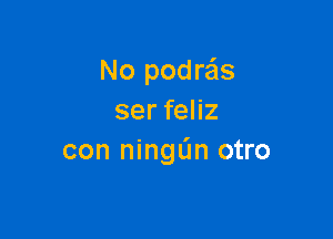 No podre'zs
ser feliz

con ningL'm otro