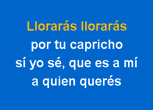 Llorarzils llorare'is
por tu capricho

Si yo SQ que es a mi
a quien quews