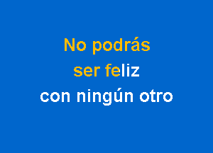 No podre'zs
ser feliz

con ningL'm otro