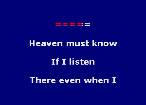 Heaven must know

If I listen

There even when I