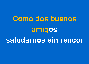 Como dos buenos
amigos

saludarnos sin rencor