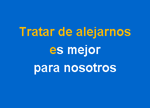 Tratar de alejarnos
es mejor

para nosotros