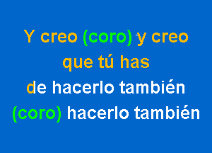 Y creo (coro) y creo
que tL'I has

de hacerlo tambwn
(coro) hacerlo tambia