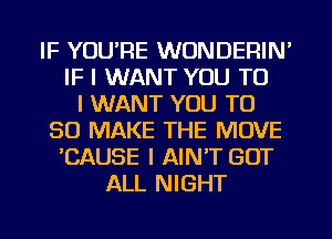 IF YOU'RE WONDERIN'
IF I WANT YOU TO
I WANT YOU TO
80 MAKE THE MOVE
CAUSE I AIN'T GOT
ALL NIGHT