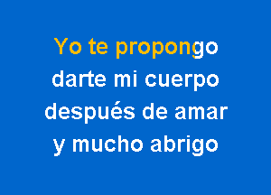 Yo te propongo
darte mi cuerpo

despuas de amar
y mucho abrigo