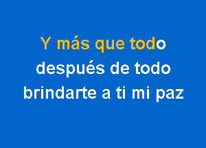 Y mas que todo
despuc5.s de todo

brindarte a ti mi paz