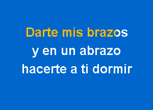 Darte mis brazos
y en un abrazo

hacerte a ti dormir