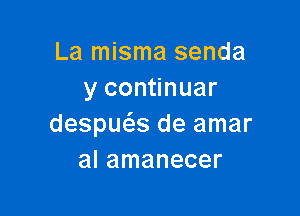 La misma senda
y continuar

despws de amar
al amanecer