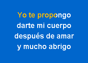 Yo te propongo
darte mi cuerpo

despuas de amar
y mucho abrigo