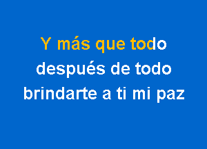 Y mas que todo
despuc5.s de todo

brindarte a ti mi paz