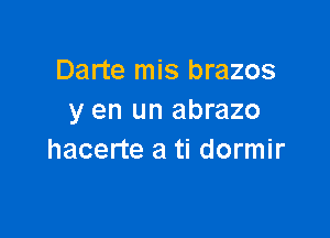 Darte mis brazos
y en un abrazo

hacerte a ti dormir