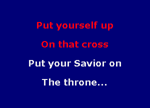 Put your Savior on

The throne...