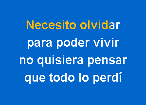 Necesito olvidar
para poder vivir

no quisiera pensar
que todo lo perdi