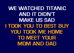 WE WATCHED TITANIC
AND IT DIDN'T
MAKE US SAD

I TOOK YOU TO BEST BUY
YOU TOOK ME HOME
TO MEET YOUR
MOM AND DAD