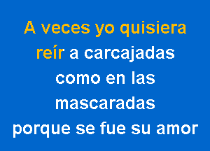 A veces yo quisiera
reir a carcajadas

como en Ias
mascaradas
porque se fue su amor