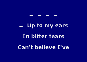 z Up to my ears

In bitter tears

Can't believe I've