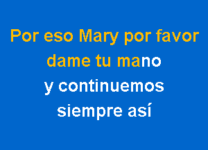 Por eso Mary por favor
dame tu mano

y continuemos
siempre asi