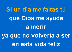 Si un dia me faltas tL'I
que Dios me ayude

a morir
ya que no volveria a ser
en esta Vida feliz