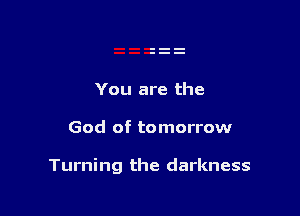 You are the

God of tomorrow

Turning the darkness