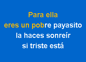 Para ella
eres un pobre payasito

la haces sonrel'r
si triste este'l