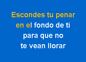 Escondes tu penar
en el fondo de ti

para que no
te vean llorar