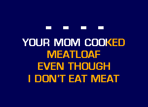 YOUR MOM COOKED
MEATLOAF
EVEN THOUGH

I DONT EAT MEAT