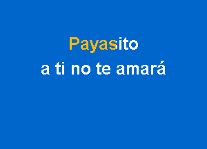 Payasno
a ti no te amarei