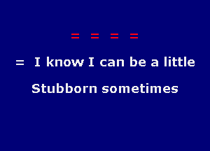 z I know I can be a little

Stubborn sometimes