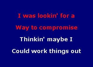 Thinkin' maybe I

Could work things out