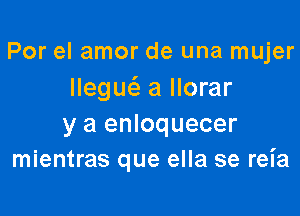 Por el amor de una mujer
Ilegw a Ilorar

y a enloquecer
mientras que ella se reia