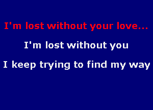 I'm lost without you

I keep trying to find my way