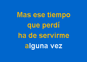 Mas ese tiempo
que perdl'

ha de servirme
alguna vez