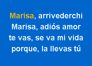 Marisa, arrivederchi
Marisa, adi6s amor

te vas, se va mi Vida
porque, la llevas tL'I