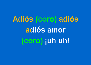 Adi6s (coro) adi6s
adi6s amor

(coro) iuh uh!