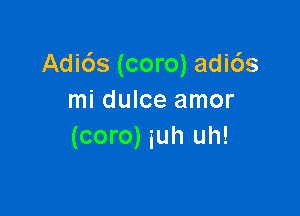 Adi6s (coro) adi6s
mi dulce amor

(coro) iuh uh!