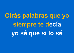 Oire'ls palabras que yo
siempre te decia

yo S(a que si lo Q