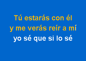 TL'I estaras con a
y me verais reir a mi

yo S(a que si lo Q