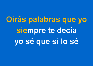 Oire'ls palabras que yo
siempre te decia

yo S(a que si lo Q