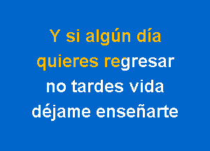 Y si algL'In dia
quieres regresar

no tardes Vida
daame enseriarte