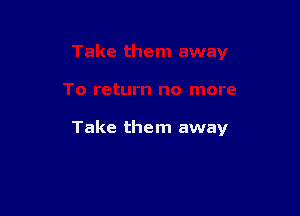 Take them away