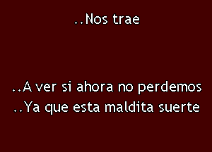 ..Nos trae

..Aver si ahora no perdemos
..Ya que esta maldita suerte