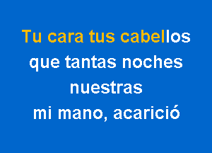 Tu cara tus cabellos
que tantas noches

nuestras
mi mano, acarici6