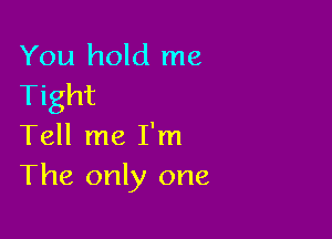You hold me
Tight

Tell me I'm
The only one